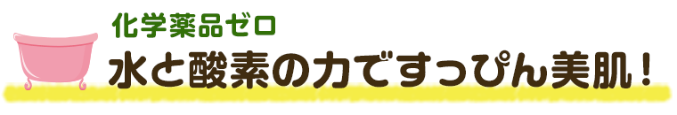 化学薬品ゼロ　水と酸素の力ですっぴん美肌！