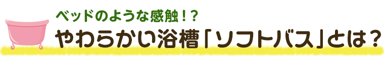 ベッドのような感触　ソフトバスとは？