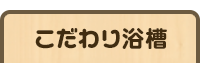 こだわり浴槽