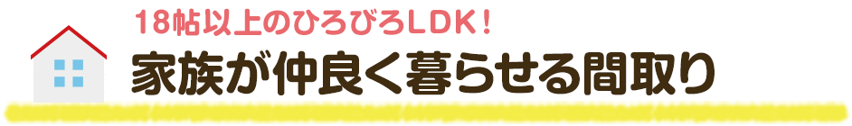 18帖以上のひろびろLDK！家族が仲良く暮らせる間取り