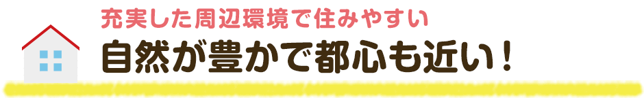 充実した周辺環境で住みやすい 自然が豊かで都心も近い！