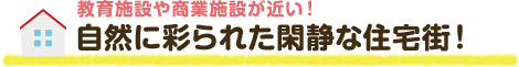 教育施設や商業施設が近い！ 自然に彩られた閑静な住宅街！