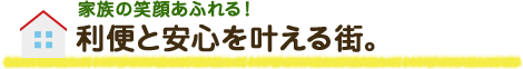 家族の笑顔あふれる！利便と安心を叶える街。