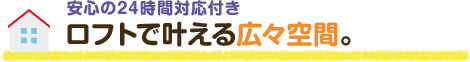 安心の２４時間対応付き！ロフトで叶える広々空間。