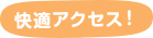 快適アクセス！